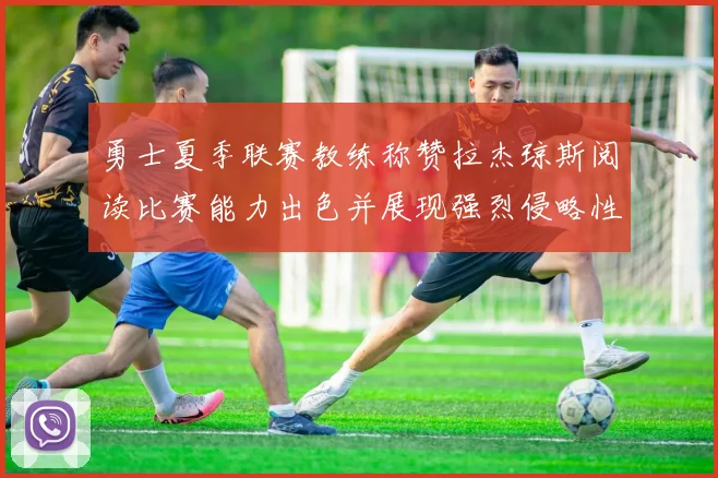 勇士夏季联赛教练称赞拉杰琼斯阅读比赛能力出色并展现强烈侵略性