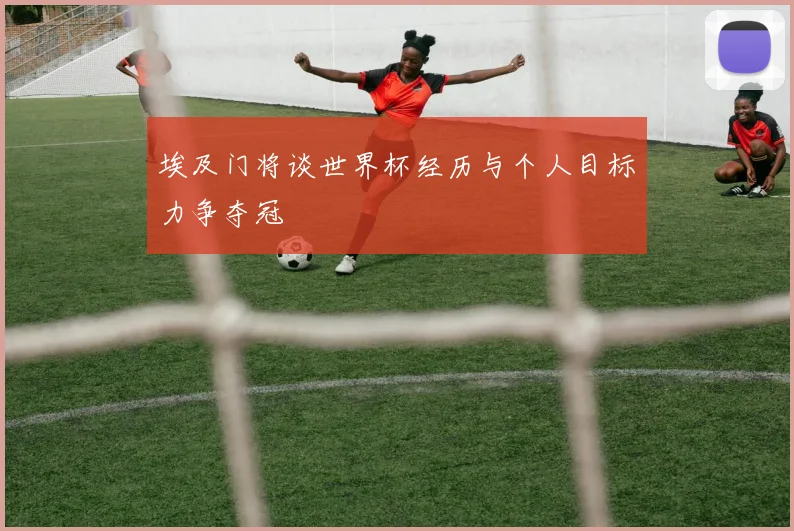 埃及门将谈世界杯经历与个人目标力争夺冠