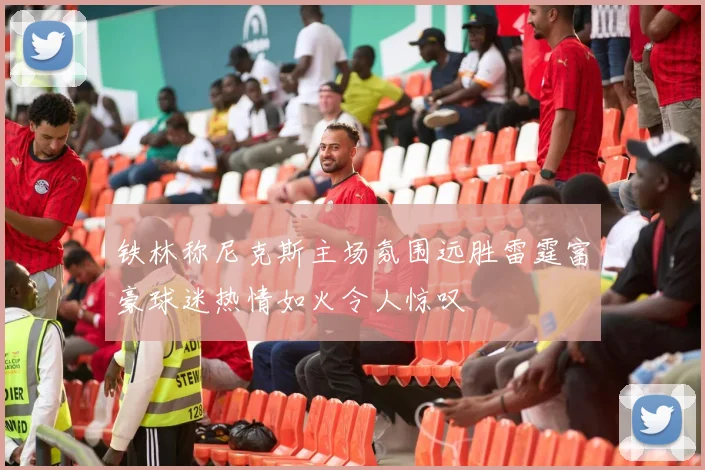 铁林称尼克斯主场氛围远胜雷霆富豪球迷热情如火令人惊叹