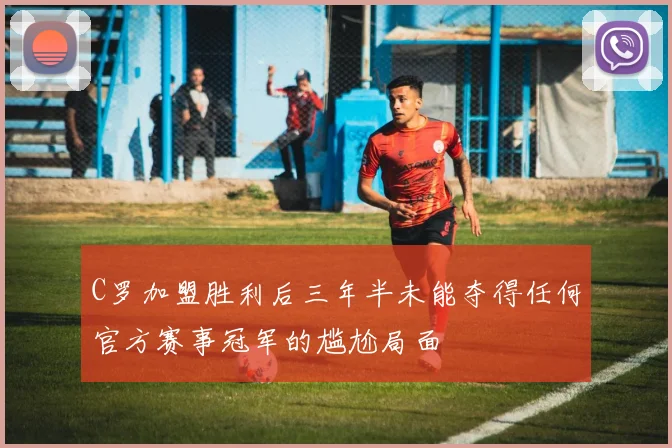 C罗加盟胜利后三年半未能夺得任何官方赛事冠军的尴尬局面