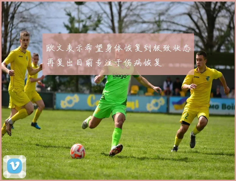 欧文表示希望身体恢复到极致状态再复出目前专注于伤病恢复