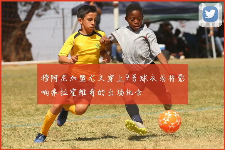 穆阿尼加盟尤文穿上9号球衣或将影响弗拉霍维奇的出场机会