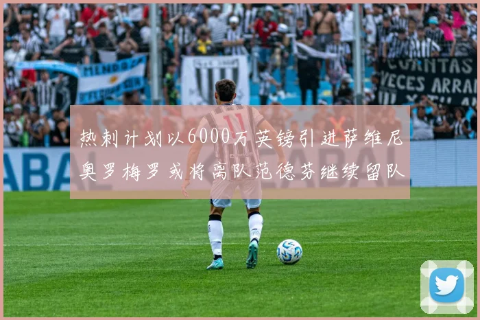 热刺计划以6000万英镑引进萨维尼奥罗梅罗或将离队范德芬继续留队