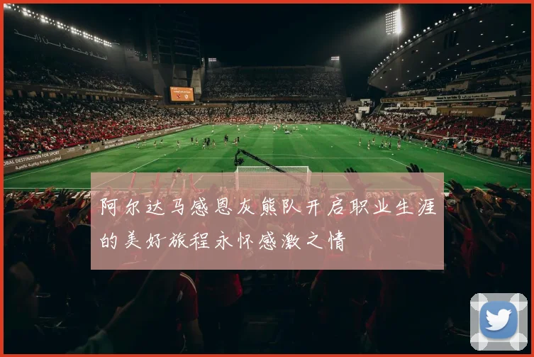 阿尔达马感恩灰熊队开启职业生涯的美好旅程永怀感激之情