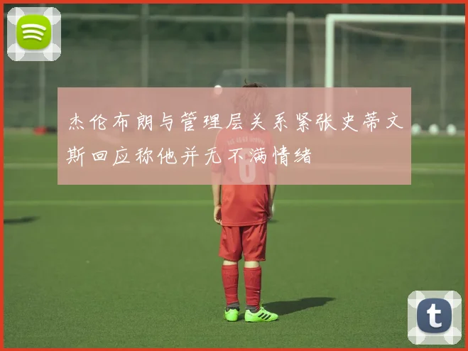 杰伦布朗与管理层关系紧张史蒂文斯回应称他并无不满情绪