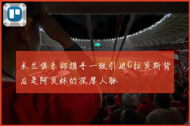 米兰俱乐部携手一致引进G拉莫斯背后是阿莫林的深厚人脉