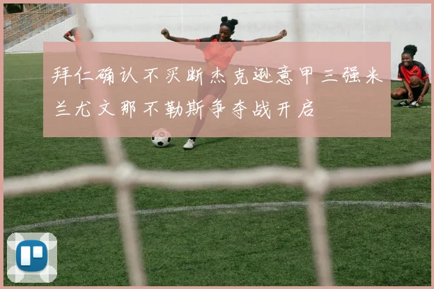 拜仁确认不买断杰克逊意甲三强米兰尤文那不勒斯争夺战开启