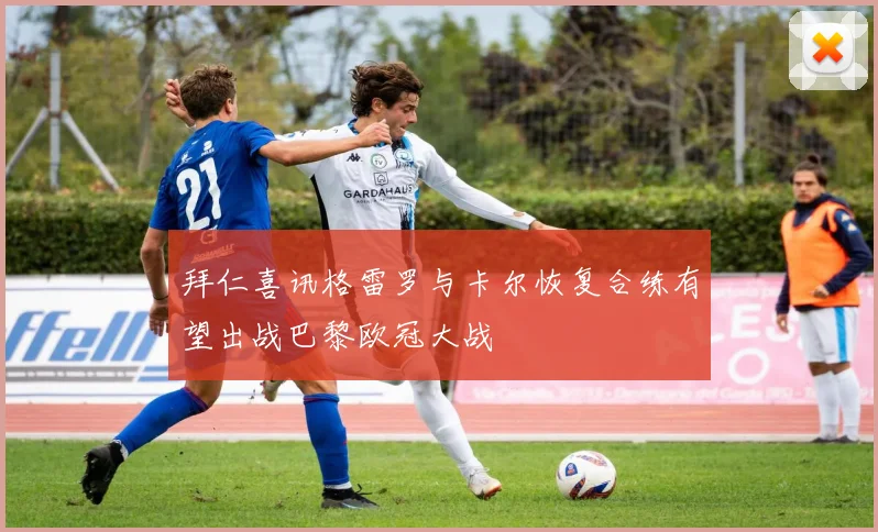 拜仁喜讯格雷罗与卡尔恢复合练有望出战巴黎欧冠大战