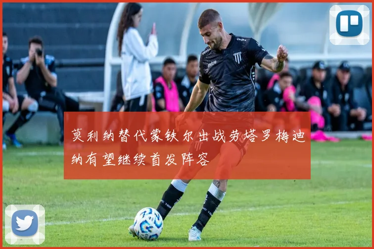 莫利纳替代蒙铁尔出战劳塔罗梅迪纳有望继续首发阵容