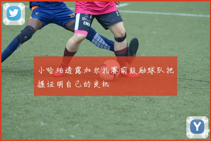 小哈珀透露加尔扎赛前鼓励球队把握证明自己的良机