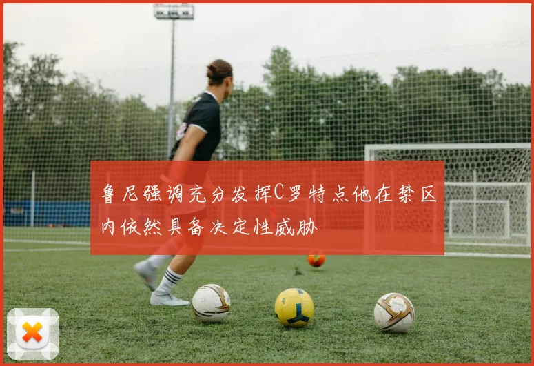 鲁尼强调充分发挥C罗特点他在禁区内依然具备决定性威胁