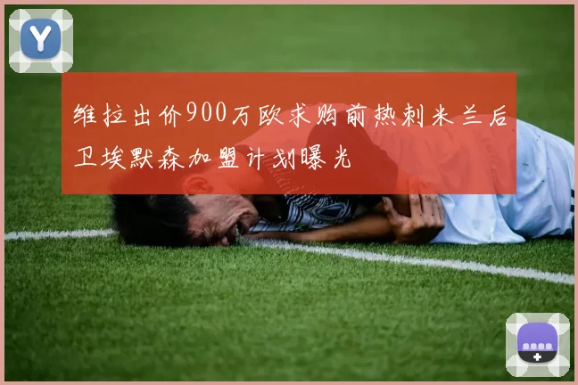 维拉出价900万欧求购前热刺米兰后卫埃默森加盟计划曝光