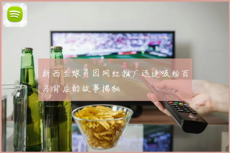 新西兰球员因网红推广迅速吸粉百万背后的故事揭秘