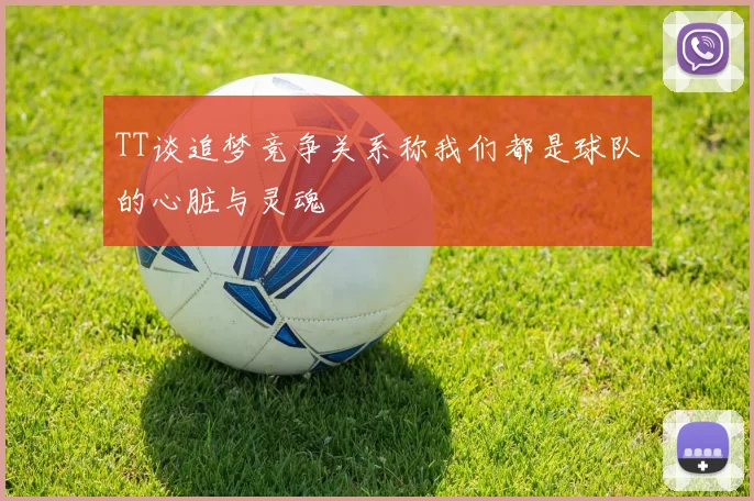 TT谈追梦竞争关系称我们都是球队的心脏与灵魂