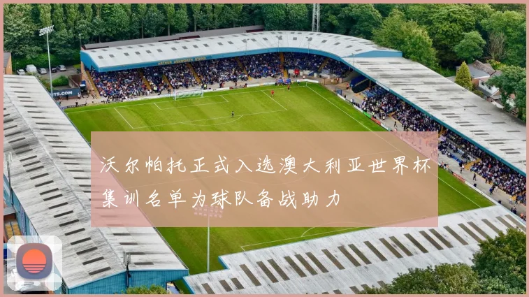 沃尔帕托正式入选澳大利亚世界杯集训名单为球队备战助力