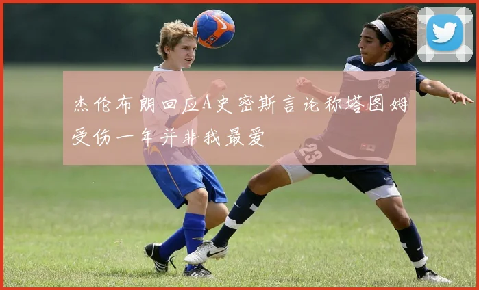 杰伦布朗回应A史密斯言论称塔图姆受伤一年并非我最爱