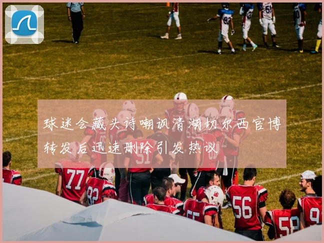 球迷会藏头诗嘲讽清湖切尔西官博转发后迅速删除引发热议