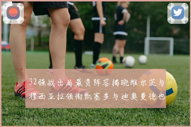 32强战出局最贵阵容揭晓维尔茨与穆西亚拉领衔凯塞多与迪奥曼德也在其中