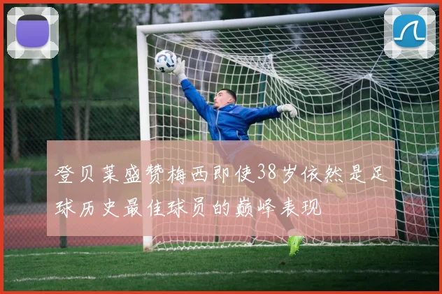 登贝莱盛赞梅西即使38岁依然是足球历史最佳球员的巅峰表现
