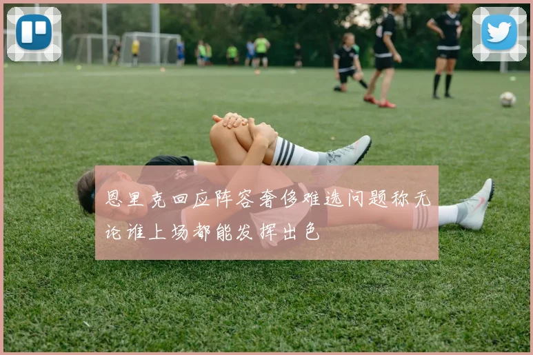 恩里克回应阵容奢侈难选问题称无论谁上场都能发挥出色