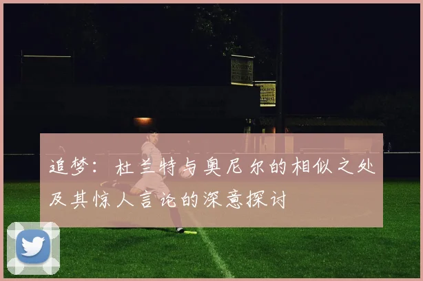 追梦：杜兰特与奥尼尔的相似之处及其惊人言论的深意探讨