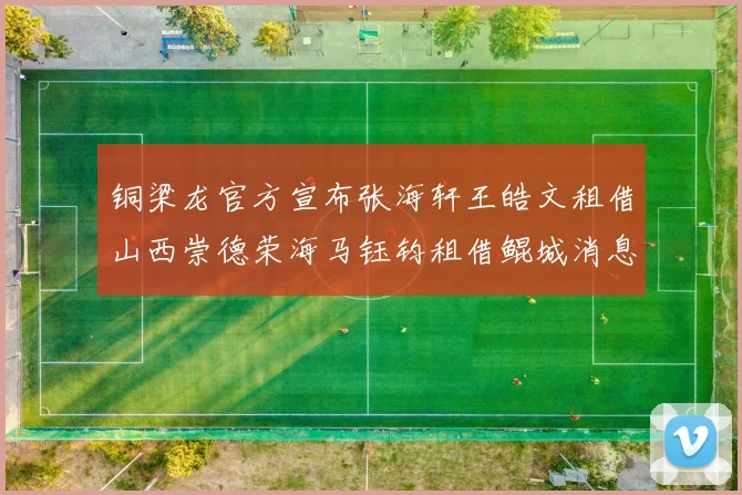 铜梁龙官方宣布张海轩王皓文租借山西崇德荣海马钰钧租借鲲城消息