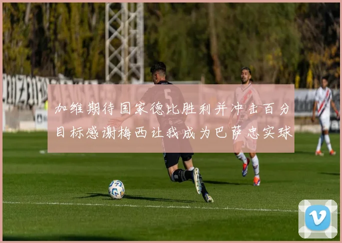 加维期待国家德比胜利并冲击百分目标感谢梅西让我成为巴萨忠实球迷