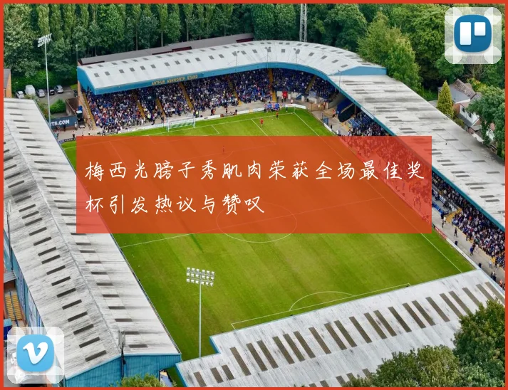 梅西光膀子秀肌肉荣获全场最佳奖杯引发热议与赞叹