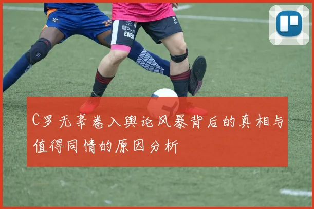 C罗无辜卷入舆论风暴背后的真相与值得同情的原因分析
