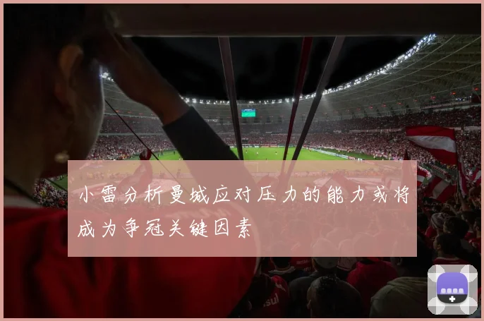 小雷分析曼城应对压力的能力或将成为争冠关键因素