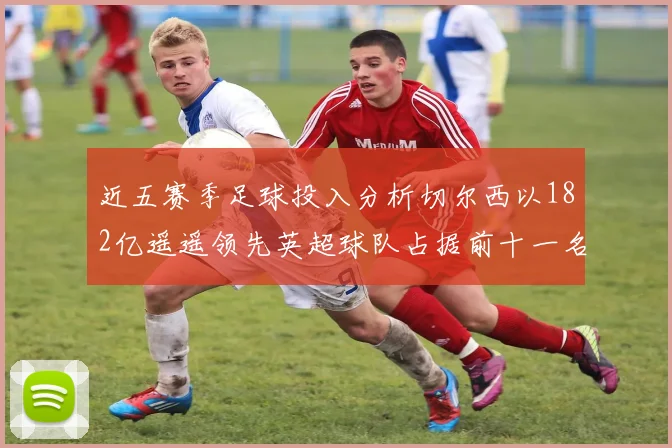 近五赛季足球投入分析切尔西以182亿遥遥领先英超球队占据前十一名