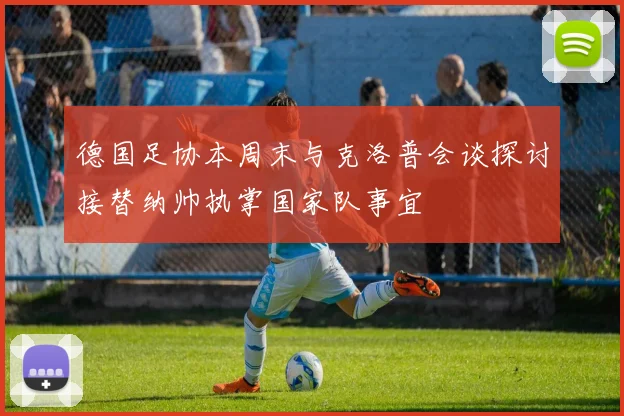 德国足协本周末与克洛普会谈探讨接替纳帅执掌国家队事宜