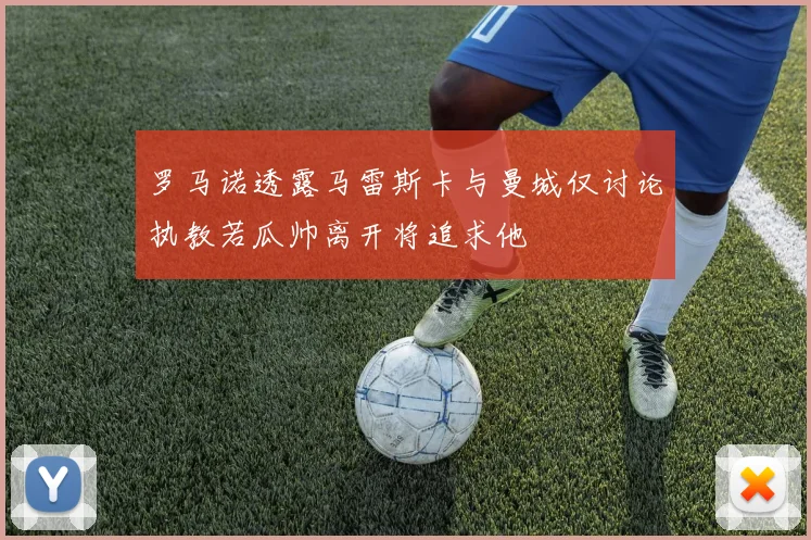 罗马诺透露马雷斯卡与曼城仅讨论执教若瓜帅离开将追求他