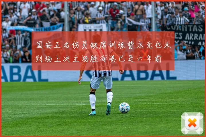 国安五名伤员缺席训练曹永竞也未到场上次主场胜海港已是六年前