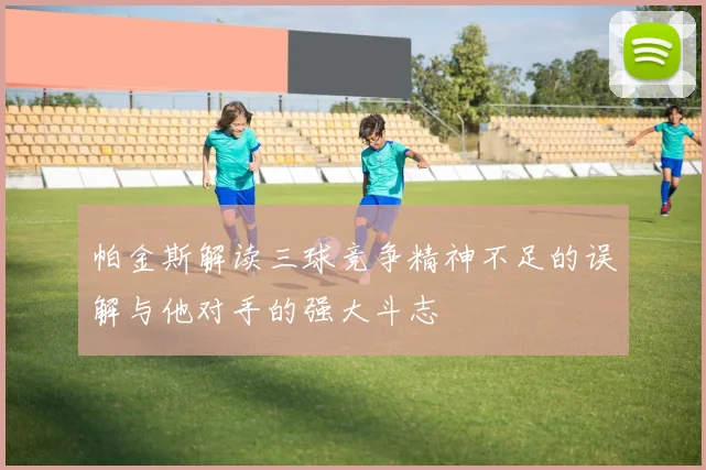 帕金斯解读三球竞争精神不足的误解与他对手的强大斗志