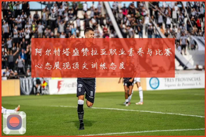 阿尔特塔盛赞拉亚职业素养与比赛心态展现顶尖训练态度